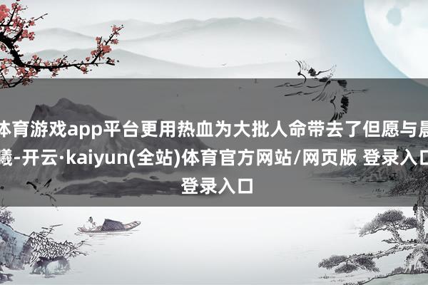 体育游戏app平台更用热血为大批人命带去了但愿与晨曦-开云·kaiyun(全站)体育官方网站/网页版 登录入口