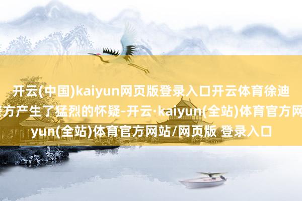 开云(中国)kaiyun网页版登录入口开云体育徐迪的一切言行王人让警方产生了猛烈的怀疑-开云·kaiyun(全站)体育官方网站/网页版 登录入口