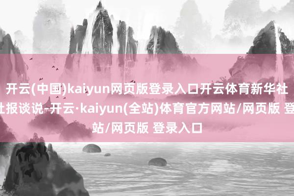 开云(中国)kaiyun网页版登录入口开云体育新华社/朝中社报谈说-开云·kaiyun(全站)体育官方网站/网页版 登录入口
