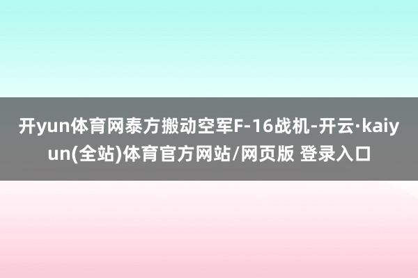 开yun体育网泰方搬动空军F-16战机-开云·kaiyun(全站)体育官方网站/网页版 登录入口
