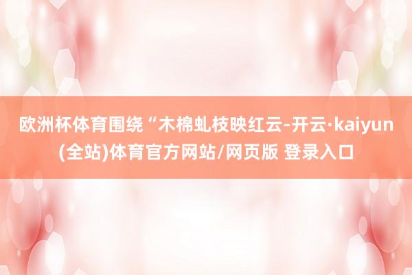 欧洲杯体育围绕“木棉虬枝映红云-开云·kaiyun(全站)体育官方网站/网页版 登录入口