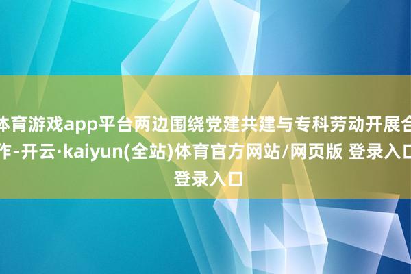体育游戏app平台两边围绕党建共建与专科劳动开展合作-开云·kaiyun(全站)体育官方网站/网页版 登录入口