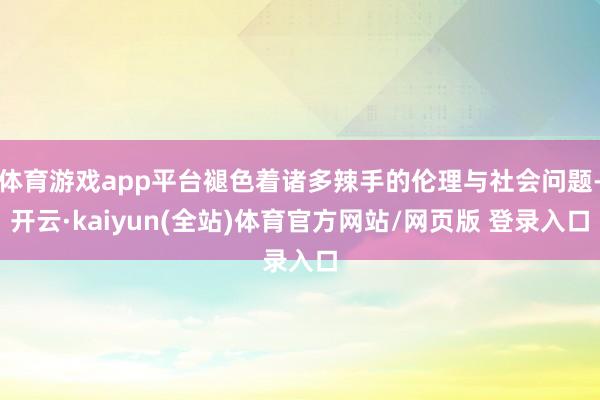 体育游戏app平台褪色着诸多辣手的伦理与社会问题-开云·kaiyun(全站)体育官方网站/网页版 登录入口