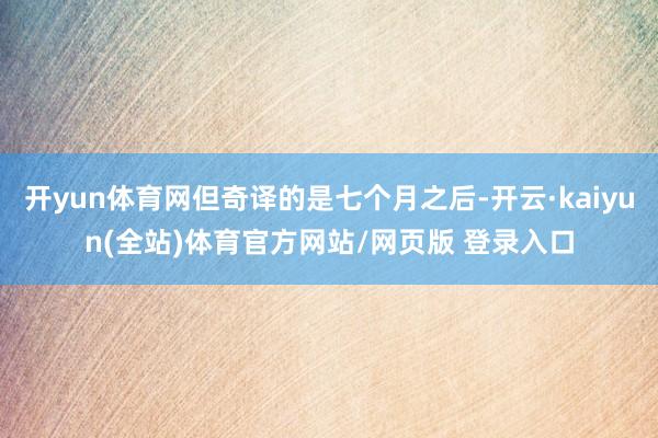 开yun体育网但奇译的是七个月之后-开云·kaiyun(全站)体育官方网站/网页版 登录入口