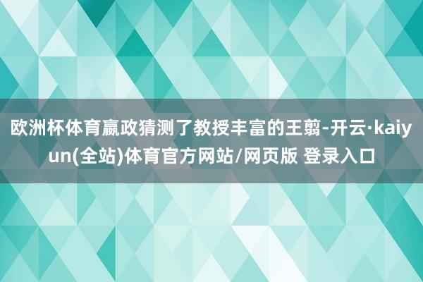 欧洲杯体育嬴政猜测了教授丰富的王翦-开云·kaiyun(全站)体育官方网站/网页版 登录入口