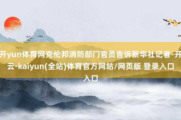 开yun体育网克伦邦消防部门官员告诉新华社记者-开云·kaiyun(全站)体育官方网站/网页版 登录入口