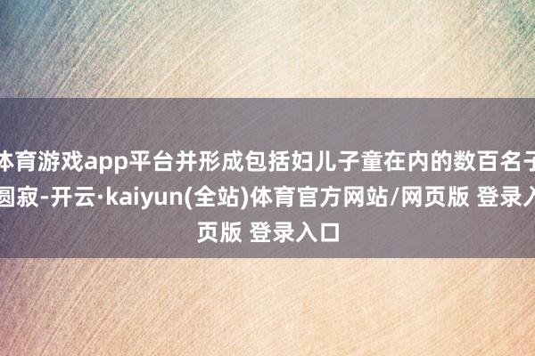 体育游戏app平台并形成包括妇儿子童在内的数百名子民圆寂-开云·kaiyun(全站)体育官方网站/网页版 登录入口