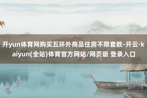 开yun体育网购买五环外商品住房不限套数-开云·kaiyun(全站)体育官方网站/网页版 登录入口