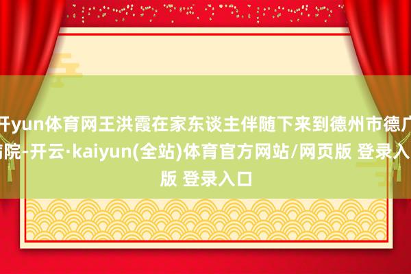 开yun体育网王洪霞在家东谈主伴随下来到德州市德广病院-开云·kaiyun(全站)体育官方网站/网页版 登录入口