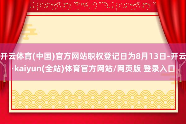 开云体育(中国)官方网站职权登记日为8月13日-开云·kaiyun(全站)体育官方网站/网页版 登录入口