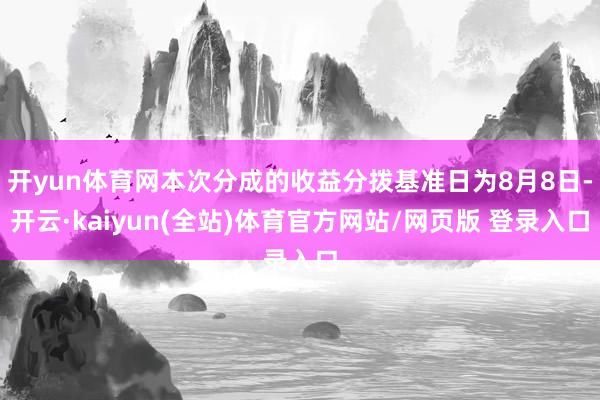 开yun体育网本次分成的收益分拨基准日为8月8日-开云·kaiyun(全站)体育官方网站/网页版 登录入口
