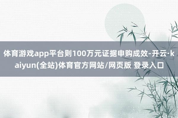 体育游戏app平台则100万元证据申购成效-开云·kaiyun(全站)体育官方网站/网页版 登录入口