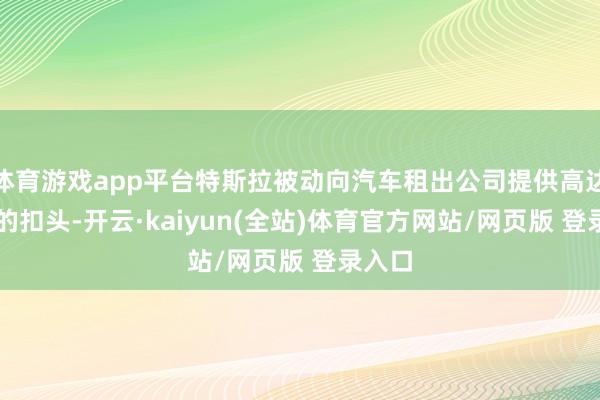 体育游戏app平台特斯拉被动向汽车租出公司提供高达40%的扣头-开云·kaiyun(全站)体育官方网站/网页版 登录入口