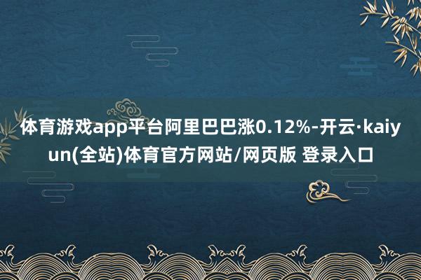 体育游戏app平台阿里巴巴涨0.12%-开云·kaiyun(全站)体育官方网站/网页版 登录入口