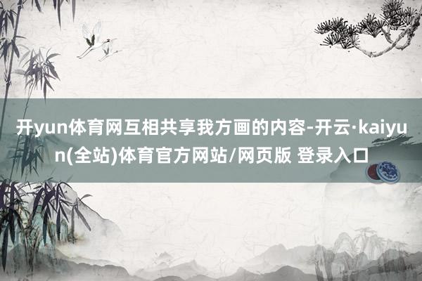 开yun体育网互相共享我方画的内容-开云·kaiyun(全站)体育官方网站/网页版 登录入口