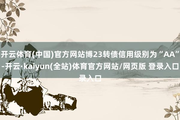 开云体育(中国)官方网站博23转债信用级别为“AA”-开云·kaiyun(全站)体育官方网站/网页版 登录入口