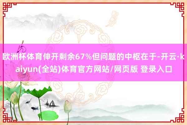 欧洲杯体育伸开剩余67%但问题的中枢在于-开云·kaiyun(全站)体育官方网站/网页版 登录入口