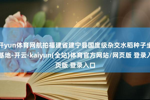 开yun体育网航拍福建省建宁县国度级杂交水稻种子坐蓐基地-开云·kaiyun(全站)体育官方网站/网页版 登录入口