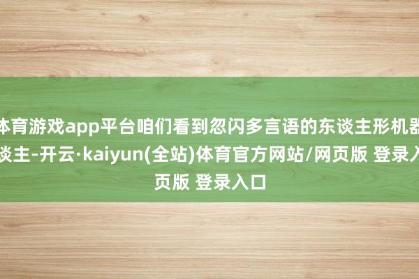 体育游戏app平台咱们看到忽闪多言语的东谈主形机器东谈主-开云·kaiyun(全站)体育官方网站/网页版 登录入口