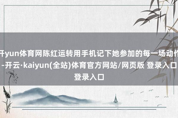 开yun体育网陈红运转用手机记下她参加的每一场动作-开云·kaiyun(全站)体育官方网站/网页版 登录入口