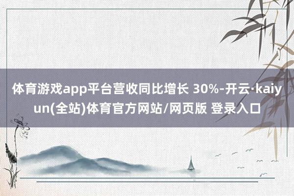 体育游戏app平台营收同比增长 30%-开云·kaiyun(全站)体育官方网站/网页版 登录入口