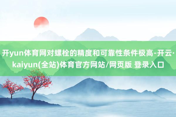 开yun体育网对螺栓的精度和可靠性条件极高-开云·kaiyun(全站)体育官方网站/网页版 登录入口