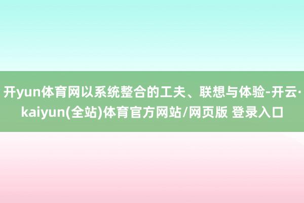 开yun体育网以系统整合的工夫、联想与体验-开云·kaiyun(全站)体育官方网站/网页版 登录入口