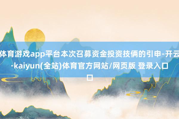 体育游戏app平台本次召募资金投资技俩的引申-开云·kaiyun(全站)体育官方网站/网页版 登录入口