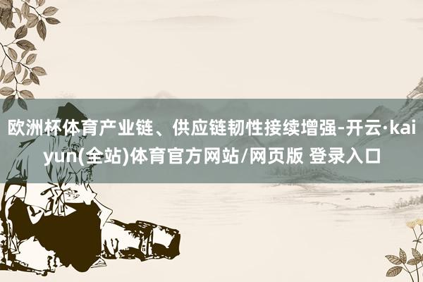 欧洲杯体育产业链、供应链韧性接续增强-开云·kaiyun(全站)体育官方网站/网页版 登录入口