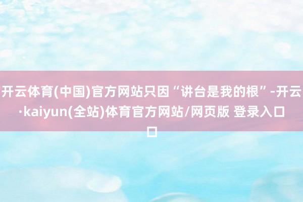开云体育(中国)官方网站只因“讲台是我的根”-开云·kaiyun(全站)体育官方网站/网页版 登录入口