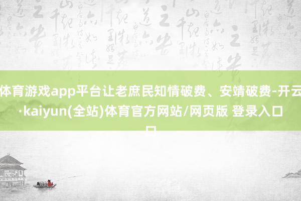 体育游戏app平台让老庶民知情破费、安靖破费-开云·kaiyun(全站)体育官方网站/网页版 登录入口