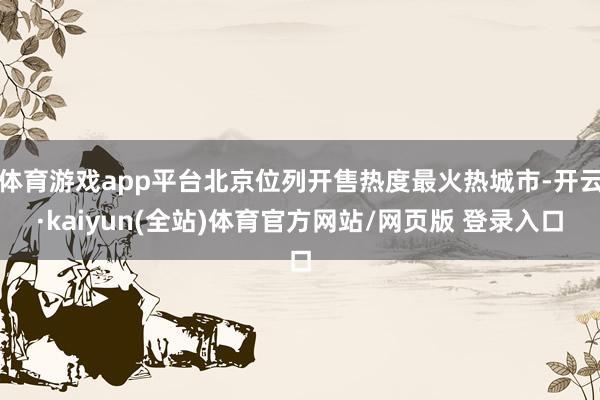 体育游戏app平台北京位列开售热度最火热城市-开云·kaiyun(全站)体育官方网站/网页版 登录入口