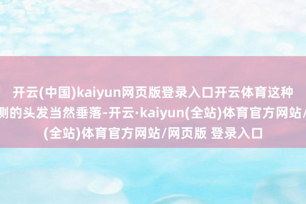 开云(中国)kaiyun网页版登录入口开云体育这种发型的特色是两侧的头发当然垂落-开云·kaiyun(全站)体育官方网站/网页版 登录入口