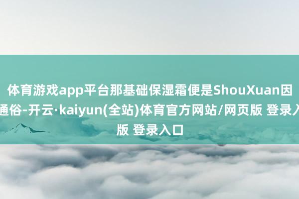 体育游戏app平台那基础保湿霜便是ShouXuan因素通俗-开云·kaiyun(全站)体育官方网站/网页版 登录入口