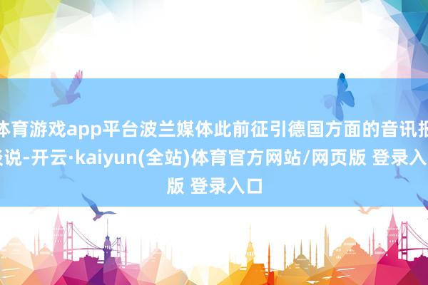 体育游戏app平台波兰媒体此前征引德国方面的音讯报谈说-开云·kaiyun(全站)体育官方网站/网页版 登录入口