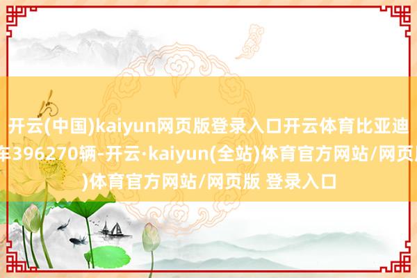 开云(中国)kaiyun网页版登录入口开云体育比亚迪9月销售汽车396270辆-开云·kaiyun(全站)体育官方网站/网页版 登录入口