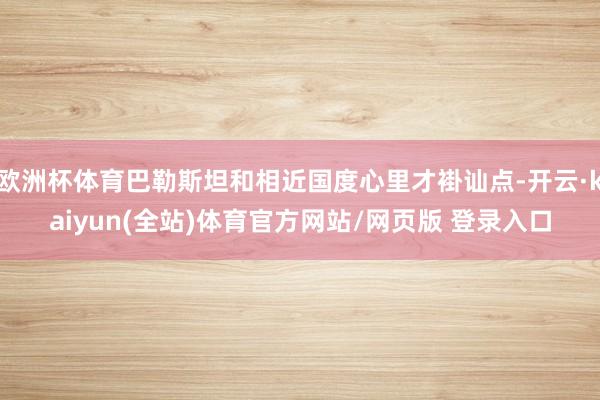 欧洲杯体育巴勒斯坦和相近国度心里才褂讪点-开云·kaiyun(全站)体育官方网站/网页版 登录入口