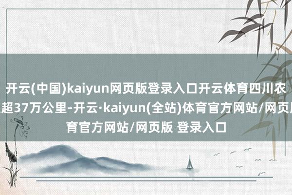 开云(中国)kaiyun网页版登录入口开云体育四川农村公路里程超37万公里-开云·kaiyun(全站)体育官方网站/网页版 登录入口