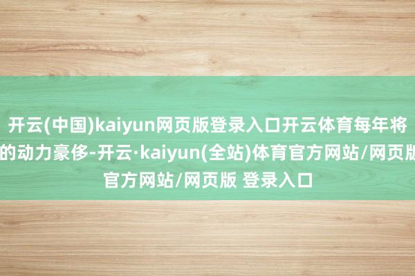开云(中国)kaiyun网页版登录入口开云体育每年将检朴约3%的动力豪侈-开云·kaiyun(全站)体育官方网站/网页版 登录入口