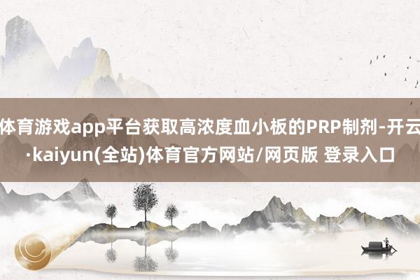 体育游戏app平台获取高浓度血小板的PRP制剂-开云·kaiyun(全站)体育官方网站/网页版 登录入口