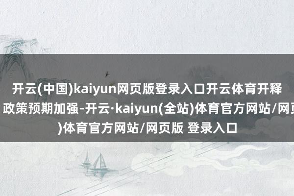 开云(中国)kaiyun网页版登录入口开云体育开释渠说念风险;政策预期加强-开云·kaiyun(全站)体育官方网站/网页版 登录入口
