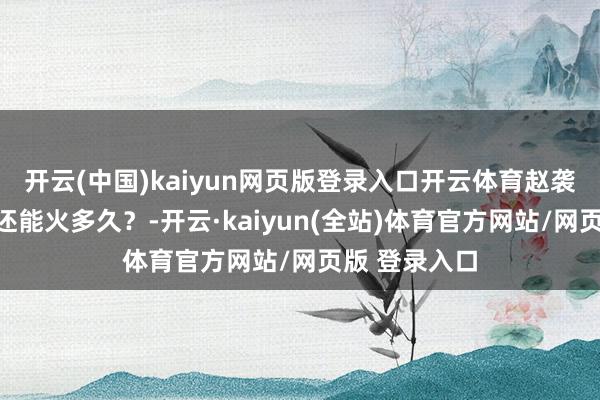 开云(中国)kaiyun网页版登录入口开云体育赵袭:加价题材还能火多久?-开云·kaiyun(全站)体育官方网站/网页版 登录入口