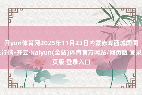 开yun体育网2025年11月23日内蒙赤峰西城阛阓价钱行情-开云·kaiyun(全站)体育官方网站/网页版 登录入口