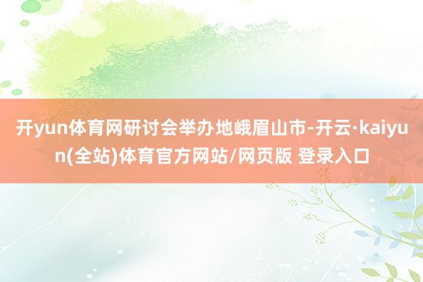 开yun体育网研讨会举办地峨眉山市-开云·kaiyun(全站)体育官方网站/网页版 登录入口