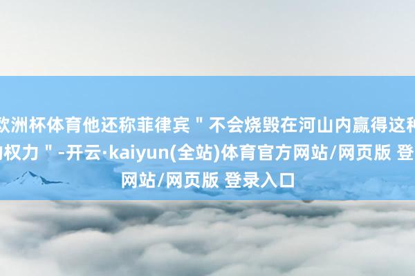 欧洲杯体育他还称菲律宾"不会烧毁在河山内赢得这种智商的权力"-开云·kaiyun(全站)体育官方网站/网页版 登录入口