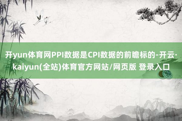 开yun体育网PPI数据是CPI数据的前瞻标的-开云·kaiyun(全站)体育官方网站/网页版 登录入口