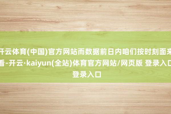 开云体育(中国)官方网站而数据前日内咱们按时刻面来看-开云·kaiyun(全站)体育官方网站/网页版 登录入口
