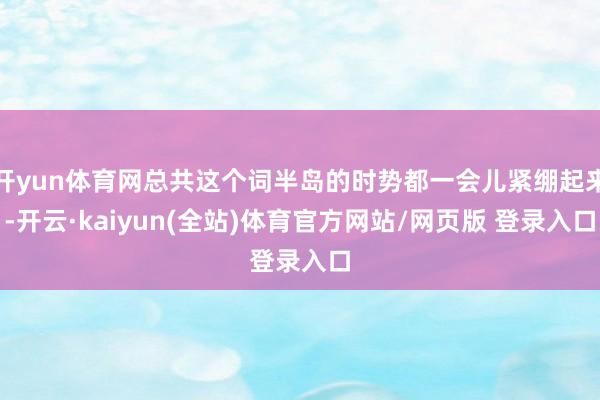 开yun体育网总共这个词半岛的时势都一会儿紧绷起来-开云·kaiyun(全站)体育官方网站/网页版 登录入口