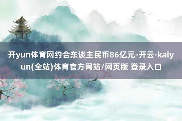 开yun体育网约合东谈主民币86亿元-开云·kaiyun(全站)体育官方网站/网页版 登录入口