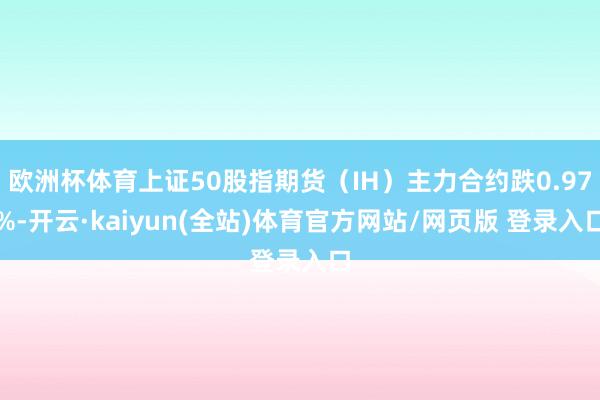 欧洲杯体育上证50股指期货(IH)主力合约跌0.97%-开云·kaiyun(全站)体育官方网站/网页版 登录入口